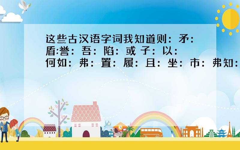 这些古汉语字词我知道则：矛：盾:誉：吾：陷：或 子：以：何如：弗：置：履：且：坐：市：弗知：未可：习之：持度：忘操之：信