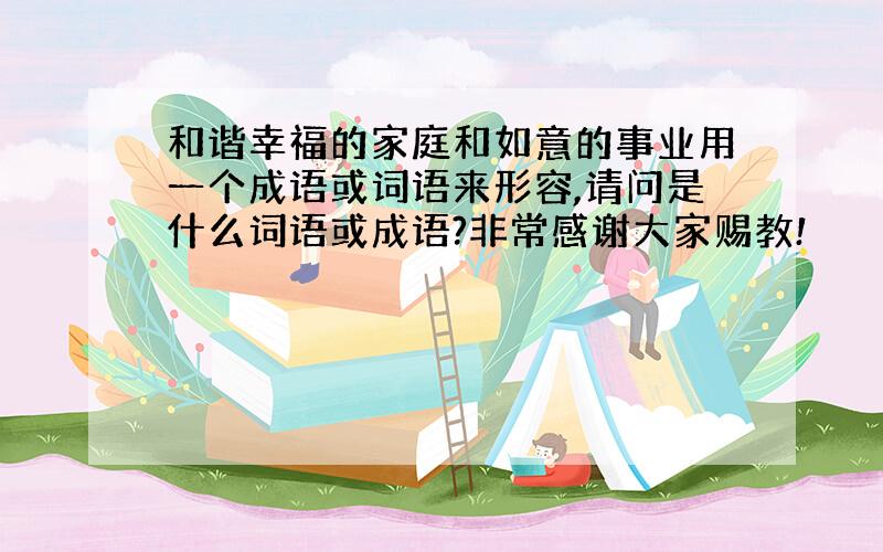 和谐幸福的家庭和如意的事业用一个成语或词语来形容,请问是什么词语或成语?非常感谢大家赐教!