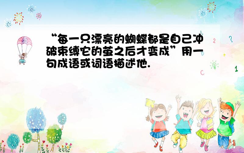 “每一只漂亮的蝴蝶都是自己冲破束缚它的茧之后才变成”用一句成语或词语描述他.