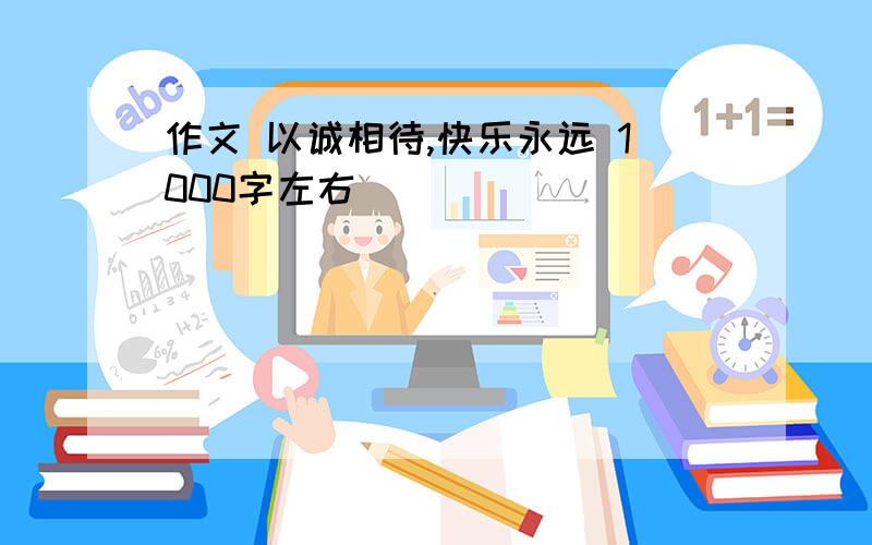 作文 以诚相待,快乐永远 1000字左右