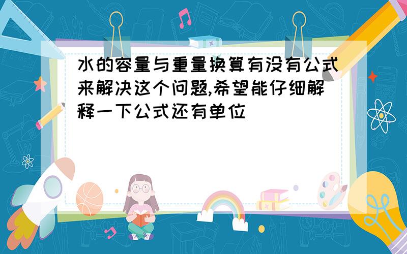 水的容量与重量换算有没有公式来解决这个问题,希望能仔细解释一下公式还有单位