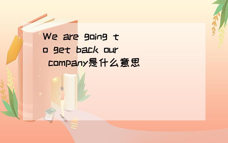 We are going to get back our company是什么意思