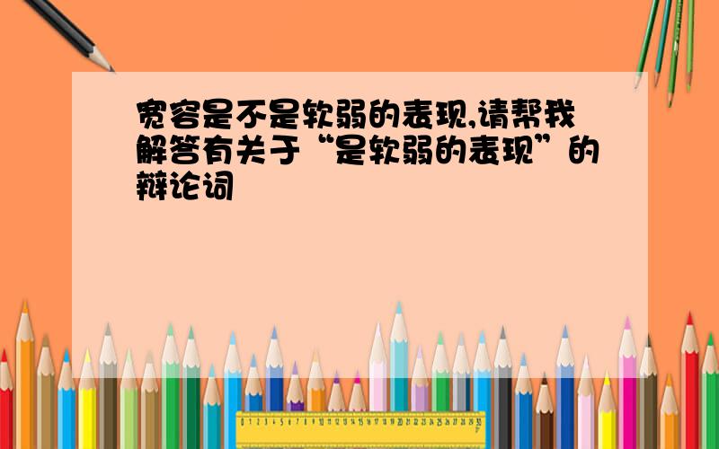 宽容是不是软弱的表现,请帮我解答有关于“是软弱的表现”的辩论词