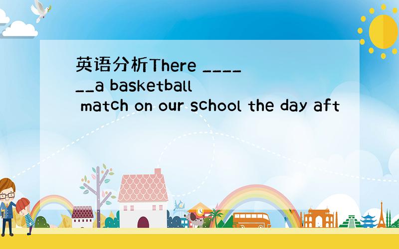 英语分析There ______a basketball match on our school the day aft