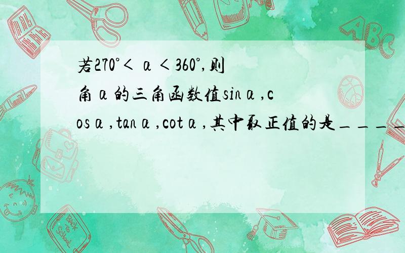 若270°＜α＜360°,则角α的三角函数值sinα,cosα,tanα,cotα,其中取正值的是_____