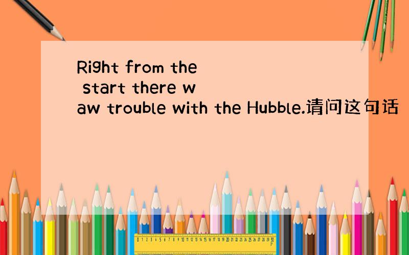 Right from the start there waw trouble with the Hubble.请问这句话