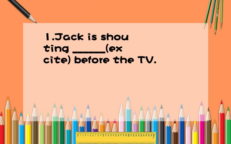 1.Jack is shouting ______(excite) before the TV.