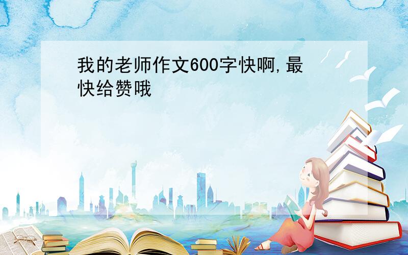 我的老师作文600字快啊,最快给赞哦