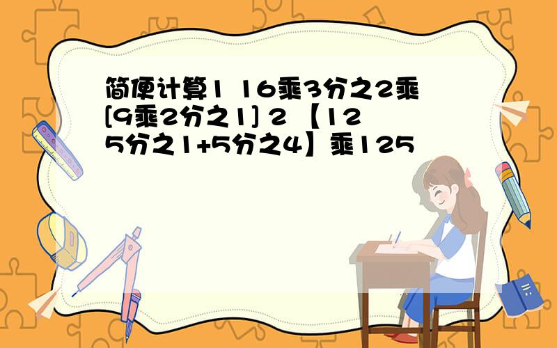 简便计算1 16乘3分之2乘[9乘2分之1] 2 【125分之1+5分之4】乘125