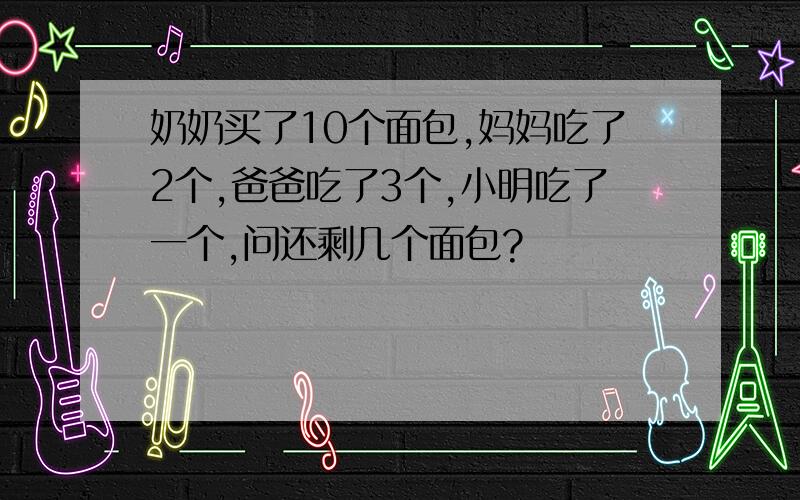 奶奶买了10个面包,妈妈吃了2个,爸爸吃了3个,小明吃了一个,问还剩几个面包?