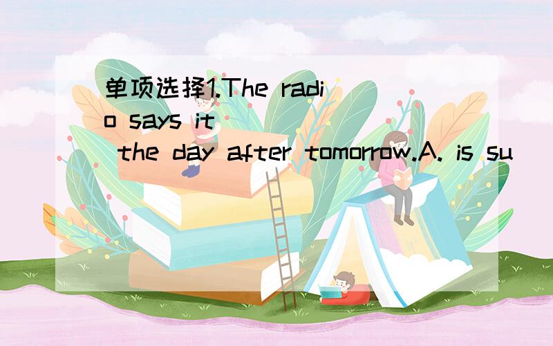 单项选择1.The radio says it ____ the day after tomorrow.A. is su