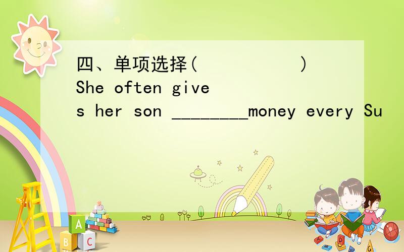 四、单项选择(      )She often gives her son ________money every Su