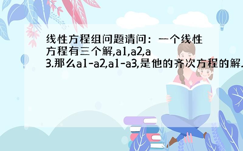 线性方程组问题请问：一个线性方程有三个解,a1,a2,a3.那么a1-a2,a1-a3,是他的齐次方程的解.我搞不懂为什