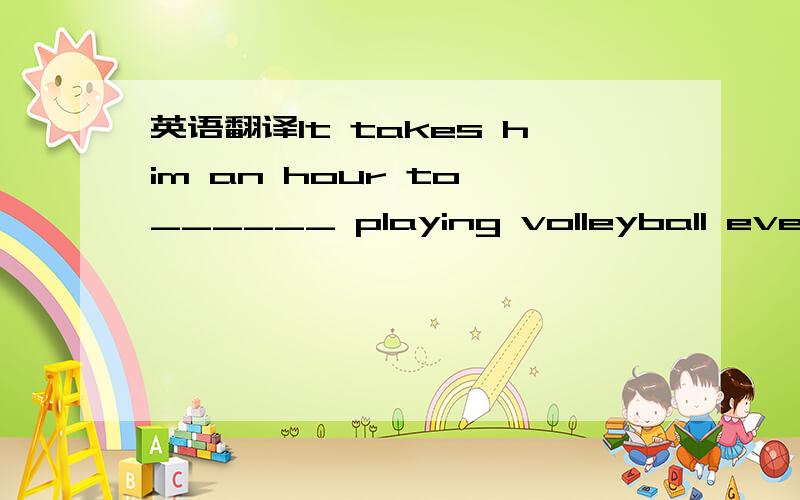 英语翻译It takes him an hour to ______ playing volleyball every