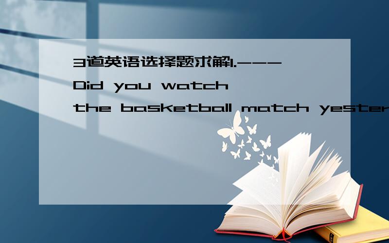 3道英语选择题求解1.---Did you watch the basketball match yesterday .