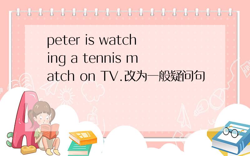 peter is watching a tennis match on TV.改为一般疑问句