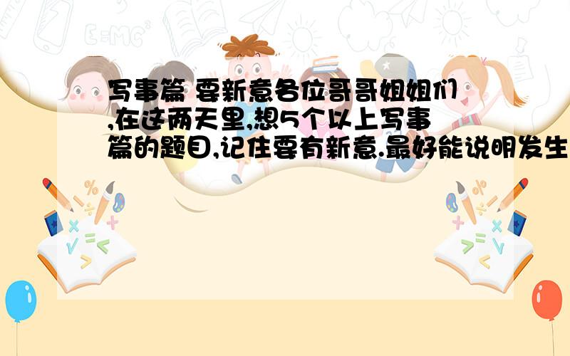 写事篇 要新意各位哥哥姐姐们,在这两天里,想5个以上写事篇的题目,记住要有新意.最好能说明发生了什么事.鞠躬.