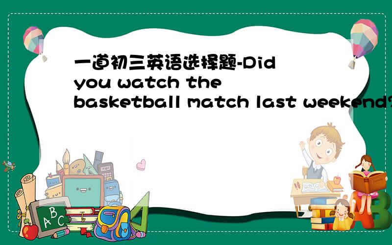 一道初三英语选择题-Did you watch the basketball match last weekend?-y