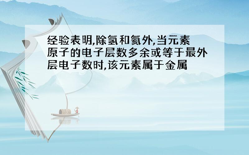 经验表明,除氢和氦外,当元素原子的电子层数多余或等于最外层电子数时,该元素属于金属