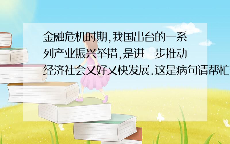 金融危机时期,我国出台的一系列产业振兴举措,是进一步推动经济社会又好又快发展.这是病句请帮忙修改!