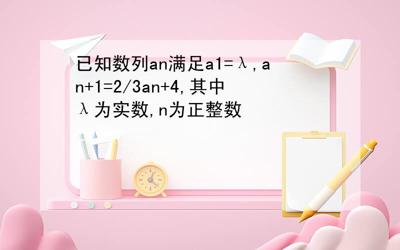 已知数列an满足a1=λ,an+1=2/3an+4,其中λ为实数,n为正整数