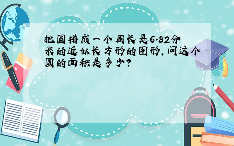 把圆拼成一个周长是6.82分米的近似长方形的图形,问这个圆的面积是多少?