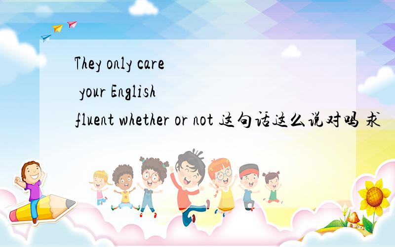 They only care your English fluent whether or not 这句话这么说对吗 求