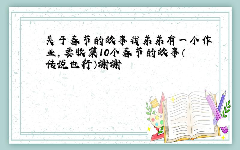 关于春节的故事我弟弟有一个作业,要收集10个春节的故事（传说也行）谢谢