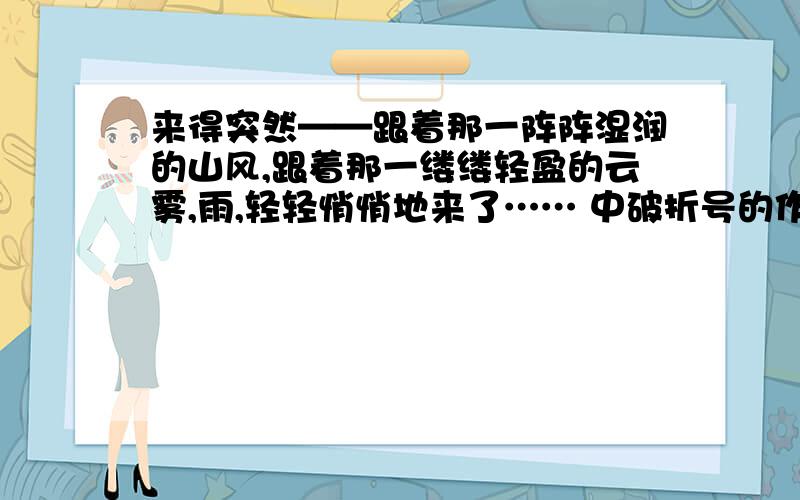 来得突然——跟着那一阵阵湿润的山风,跟着那一缕缕轻盈的云雾,雨,轻轻悄悄地来了…… 中破折号的作用是