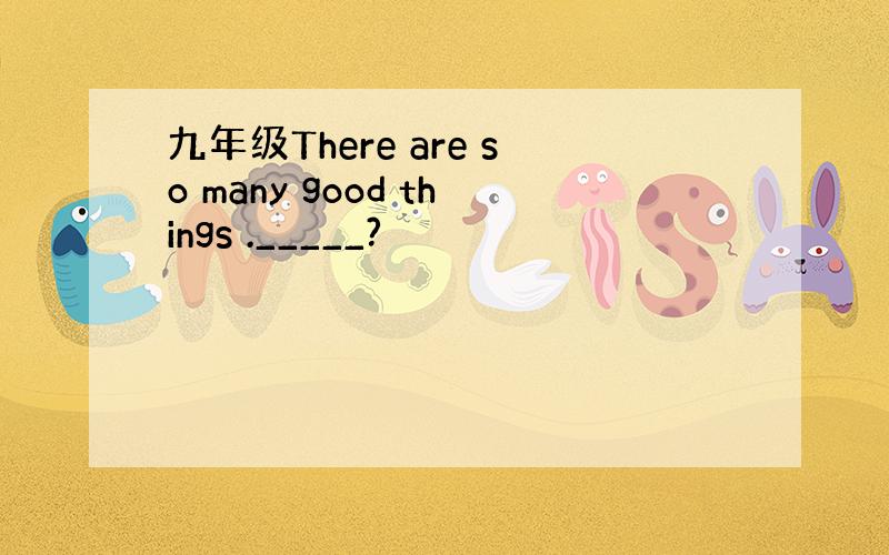 九年级There are so many good things ._____?