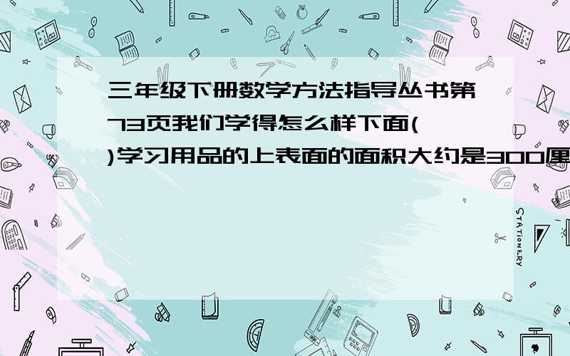 三年级下册数学方法指导丛书第73页我们学得怎么样下面( )学习用品的上表面的面积大约是300厘