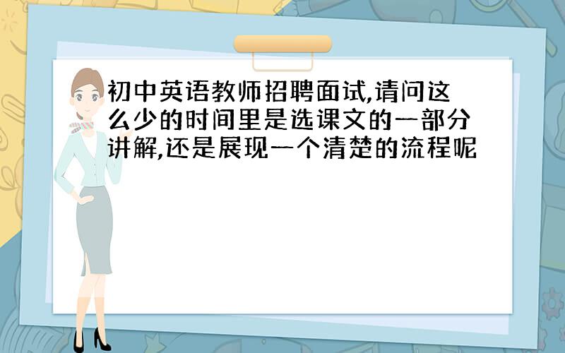 初中英语教师招聘面试,请问这么少的时间里是选课文的一部分讲解,还是展现一个清楚的流程呢