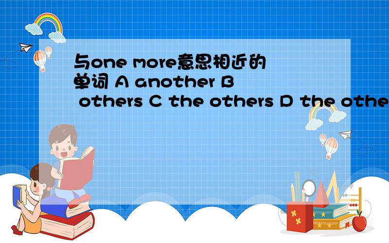 与one more意思相近的单词 A another B others C the others D the other