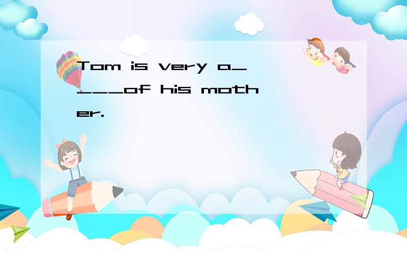 Tom is very a____of his mother.