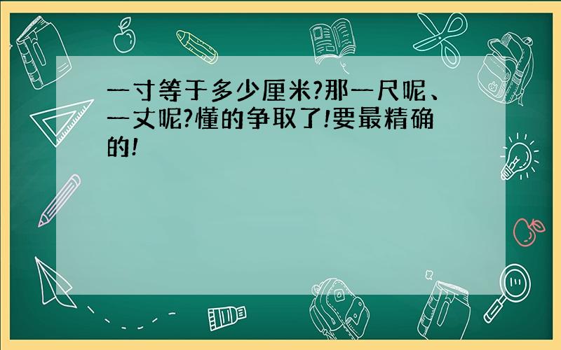 一寸等于多少厘米?那一尺呢、一丈呢?懂的争取了!要最精确的!