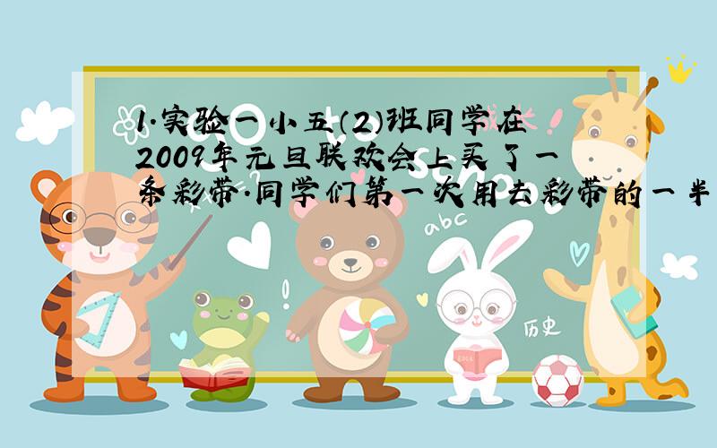 1.实验一小五（2）班同学在2009年元旦联欢会上买了一条彩带.同学们第一次用去彩带的一半,第二次又用去剩下的一半,第三