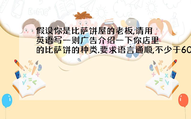 假设你是比萨饼屋的老板,请用英语写一则广告介绍一下你店里的比萨饼的种类.要求语言通顺,不少于60个单词