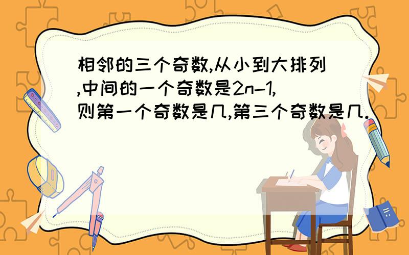 相邻的三个奇数,从小到大排列,中间的一个奇数是2n-1,则第一个奇数是几,第三个奇数是几.