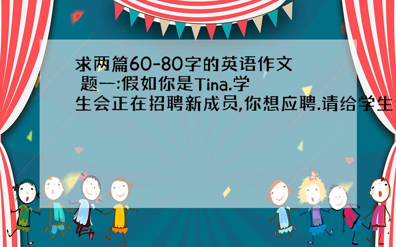 求两篇60-80字的英语作文 题一:假如你是Tina.学生会正在招聘新成员,你想应聘.请给学生会的Mr Lee写一封申请