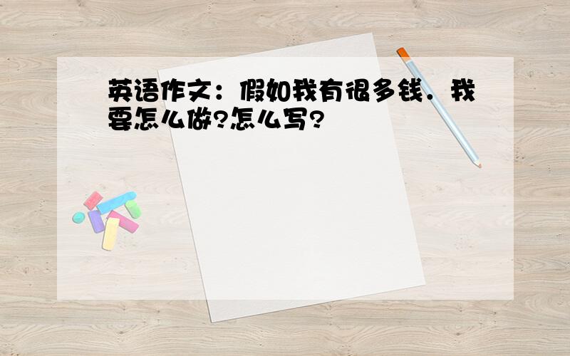 英语作文：假如我有很多钱．我要怎么做?怎么写?