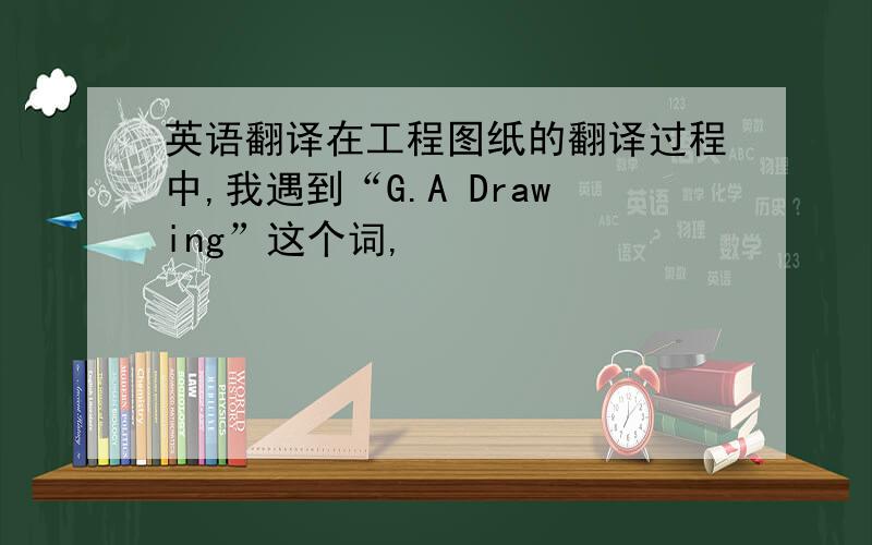 英语翻译在工程图纸的翻译过程中,我遇到“G.A Drawing”这个词,