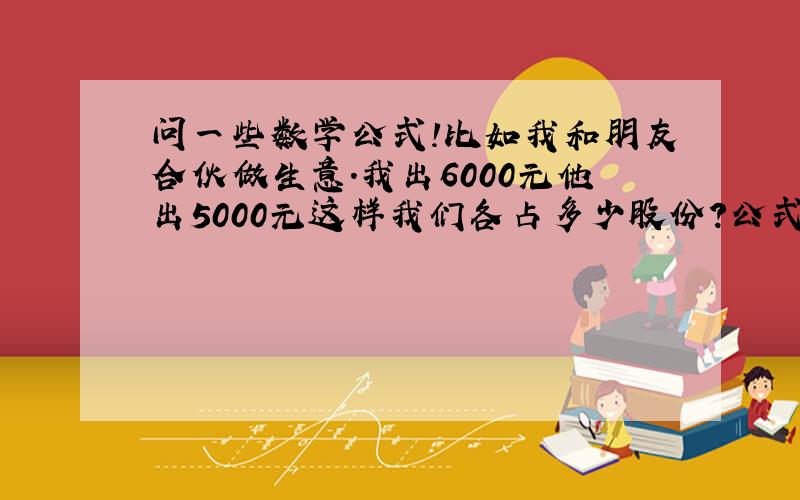 问一些数学公式!比如我和朋友合伙做生意.我出6000元他出5000元这样我们各占多少股份?公式是怎么样的?还有毛利率的公