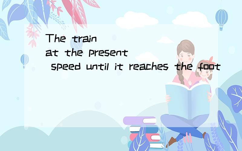 The train ＿＿＿ at the present speed until it reaches the foot