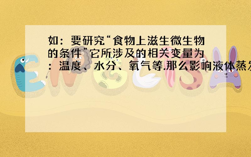 如：要研究“食物上滋生微生物的条件”它所涉及的相关变量为：温度、水分、氧气等.那么影响液体蒸发的快慢因素的相关变量又是什