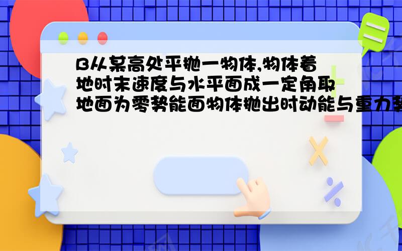 B从某高处平抛一物体,物体着地时末速度与水平面成一定角取地面为零势能面物体抛出时动能与重力势能之比是