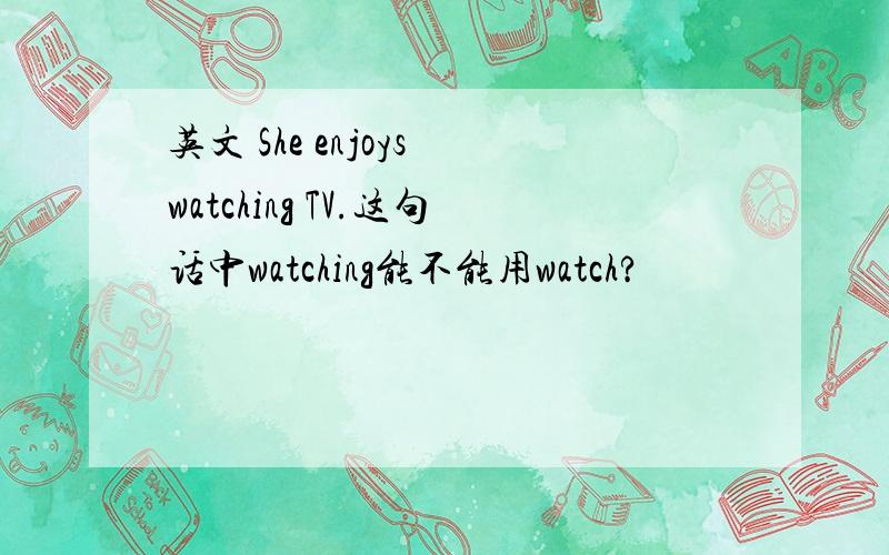 英文 She enjoys watching TV.这句话中watching能不能用watch?