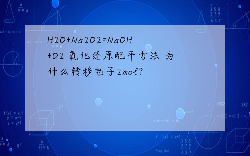 H2O+Na2O2=NaOH+O2 氧化还原配平方法 为什么转移电子2mol?