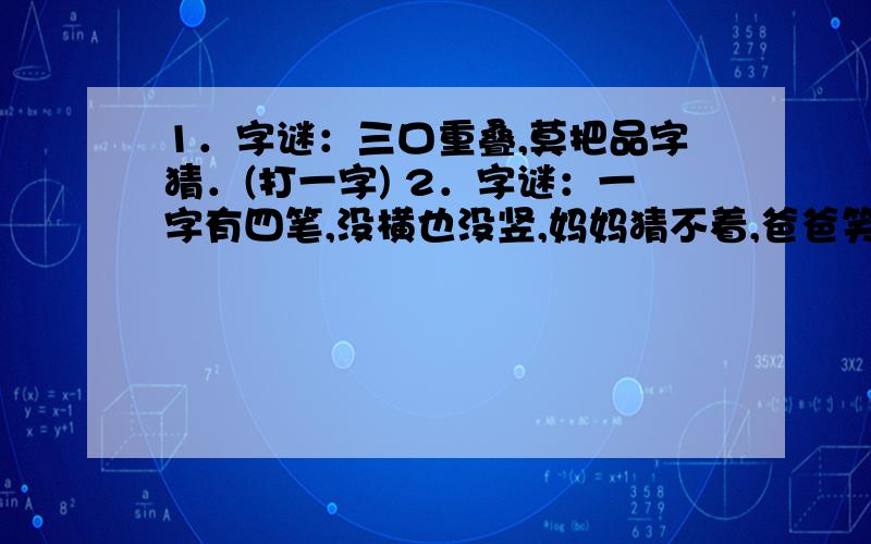 1．字谜：三口重叠,莫把品字猜．(打一字) 2．字谜：一字有四笔,没横也没竖,妈妈猜不着,爸爸笑嘻嘻．(打一字) 3,字