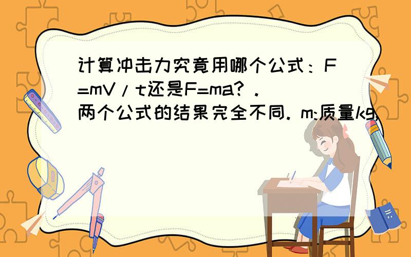 计算冲击力究竟用哪个公式：F=mV/t还是F=ma? .两个公式的结果完全不同. m:质量kg,