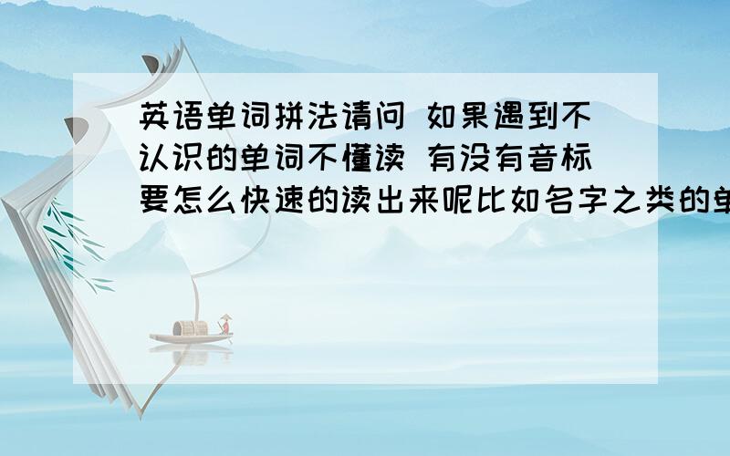 英语单词拼法请问 如果遇到不认识的单词不懂读 有没有音标要怎么快速的读出来呢比如名字之类的单词或陌生的单词